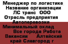 Менеджер по логистике › Название организации ­ ЛС-транс, ООО › Отрасль предприятия ­ Автоперевозки › Минимальный оклад ­ 30 000 - Все города Работа » Вакансии   . Алтайский край,Славгород г.